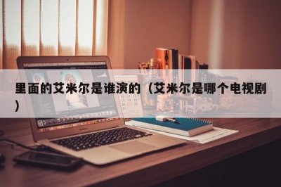 ​里面的艾米尔是谁演的（艾米尔是哪个电视剧）
