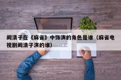​阚清子在《麻雀》中饰演的角色是谁（麻雀电视剧阚清子演的谁）