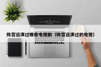 ​陈哲远演过哪些电视剧（陈哲远演过的电视）