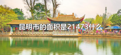 ​昆明市的面积是21473什么（昆明市的面积大约是21473什么）