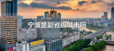 ​宁波是副省级城市吗（浙江宁波是副省级城市吗）