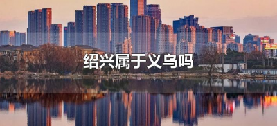 ​绍兴属于义乌吗（义乌和绍兴的差别）