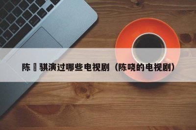 ​陈珮骐演过哪些电视剧（陈哓的电视剧）