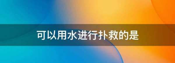 可以用水进行扑救的是,以下可以用水进行扑救的是什么起火图2