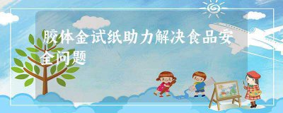 ​胶体金试纸助力解决食品安全问题(食品检测胶体金)