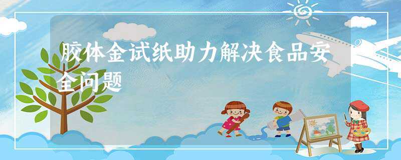 胶体金试纸助力解决食品安全问题(食品检测胶体金)