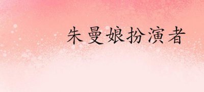 ​朱曼娘扮演者(《知否知否应是绿肥红瘦》朱曼娘角色简介)