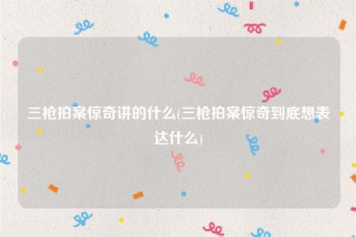 ​三枪拍案惊奇讲的什么(三枪拍案惊奇到底想表达什么)