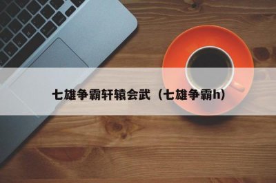 ​七雄争霸轩辕会武（七雄争霸h）