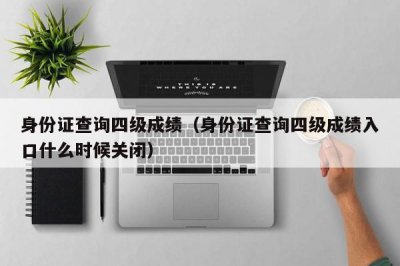 ​身份证查询四级成绩（身份证查询四级成绩入口什么时候关闭）