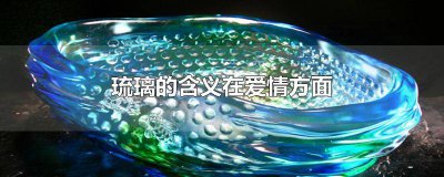 ​琉璃的含义在爱情方面 感情琉璃是什么意思