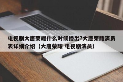 ​电视剧大唐荣耀什么时候播出?大唐荣耀演员表详细介绍（大唐荣耀 电视剧演员）