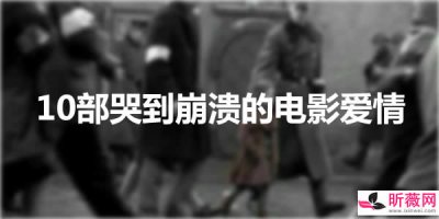​最催泪的爱情电影有哪些 让人哭到崩溃的电影爱情